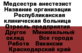 Медсестра-анестезист › Название организации ­ Республиканская клиническая больница › Отрасль предприятия ­ Другое › Минимальный оклад ­ 1 - Все города Работа » Вакансии   . Краснодарский край,Сочи г.